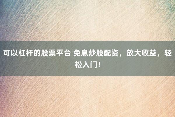 可以杠杆的股票平台 免息炒股配资，放大收益，轻松入门！