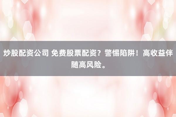 炒股配资公司 免费股票配资？警惕陷阱！高收益伴随高风险。