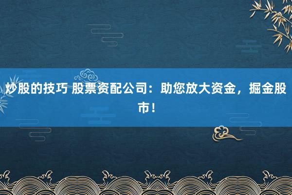 炒股的技巧 股票资配公司：助您放大资金，掘金股市！