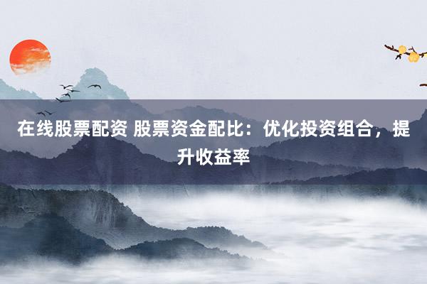 在线股票配资 股票资金配比：优化投资组合，提升收益率