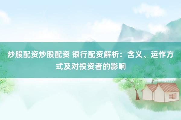 炒股配资炒股配资 银行配资解析：含义、运作方式及对投资者的影响