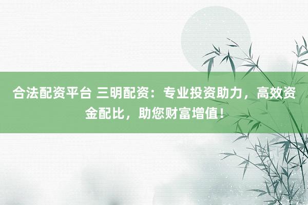 合法配资平台 三明配资：专业投资助力，高效资金配比，助您财富增值！