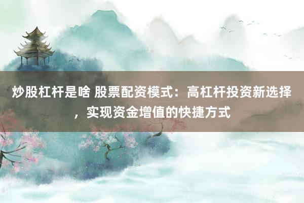 炒股杠杆是啥 股票配资模式：高杠杆投资新选择，实现资金增值的快捷方式
