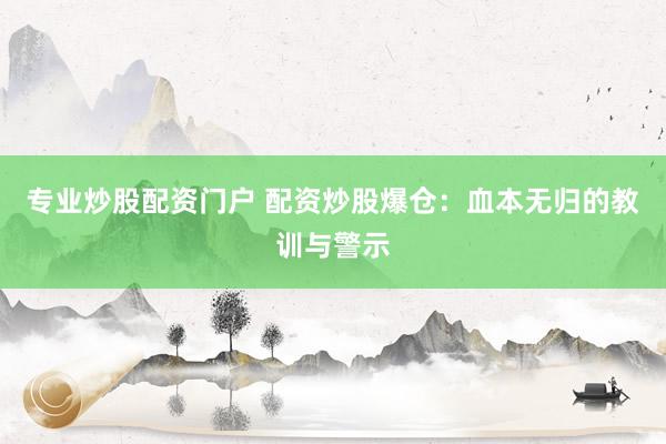 专业炒股配资门户 配资炒股爆仓：血本无归的教训与警示