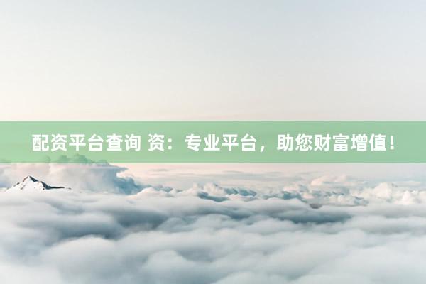 配资平台查询 资：专业平台，助您财富增值！