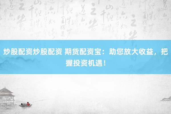 炒股配资炒股配资 期货配资宝：助您放大收益，把握投资机遇！