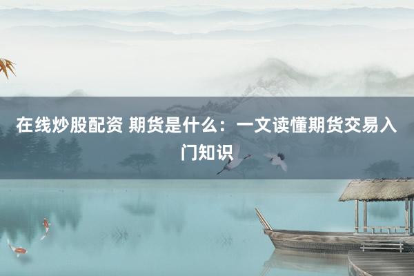 在线炒股配资 期货是什么：一文读懂期货交易入门知识