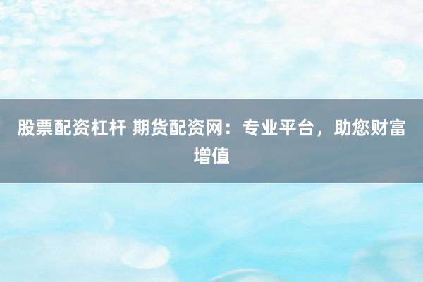 股票配资杠杆 期货配资网：专业平台，助您财富增值