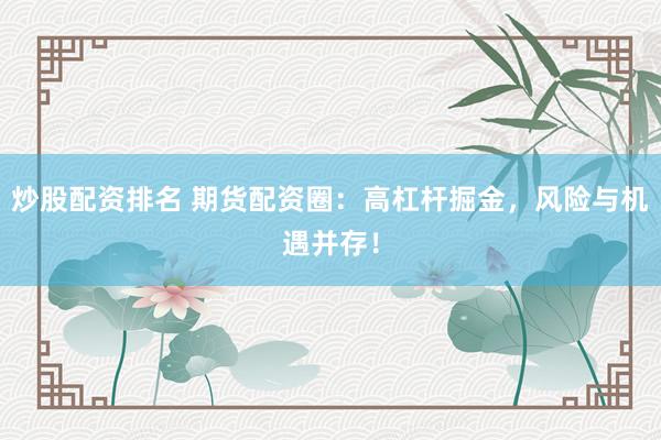 炒股配资排名 期货配资圈：高杠杆掘金，风险与机遇并存！