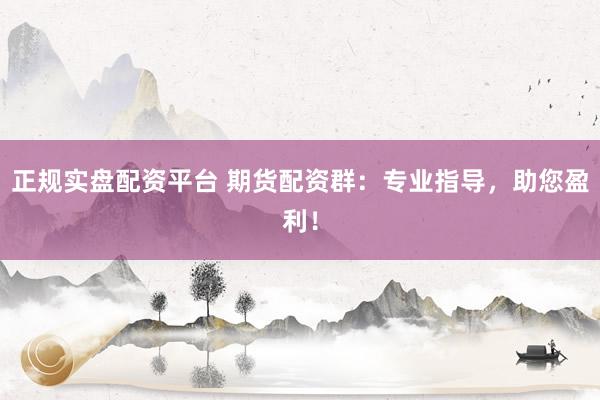 正规实盘配资平台 期货配资群：专业指导，助您盈利！