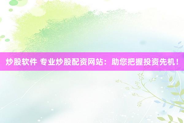 炒股软件 专业炒股配资网站：助您把握投资先机！