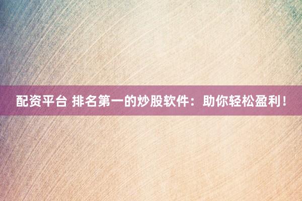 配资平台 排名第一的炒股软件：助你轻松盈利！