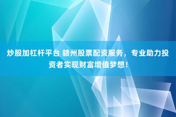 炒股加杠杆平台 赣州股票配资服务，专业助力投资者实现财富增值梦想！