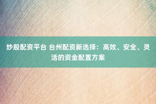 炒股配资平台 台州配资新选择：高效、安全、灵活的资金配置方案