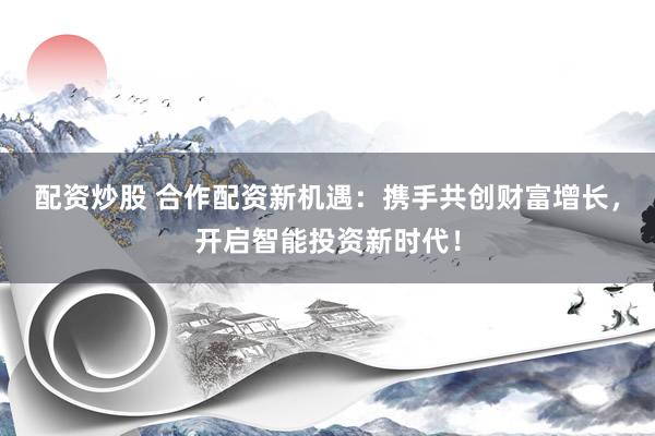 配资炒股 合作配资新机遇：携手共创财富增长，开启智能投资新时代！