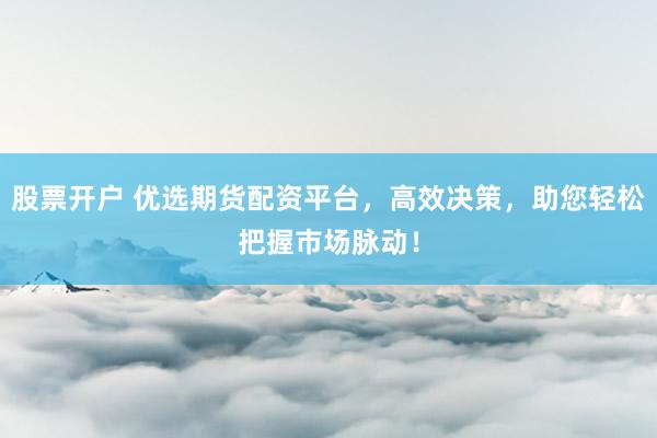 股票开户 优选期货配资平台，高效决策，助您轻松把握市场脉动！
