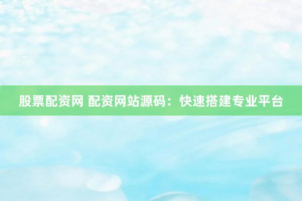 股票配资网 配资网站源码：快速搭建专业平台