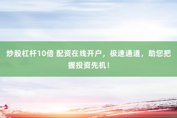 炒股杠杆10倍 配资在线开户，极速通道，助您把握投资先机！