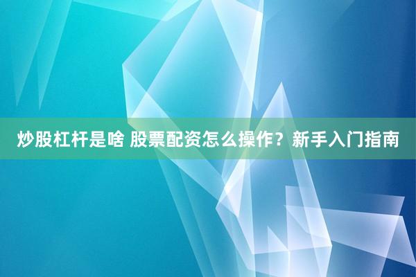 炒股杠杆是啥 股票配资怎么操作？新手入门指南