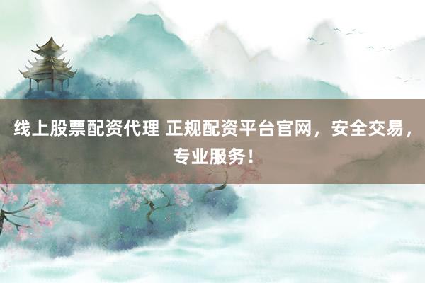线上股票配资代理 正规配资平台官网，安全交易，专业服务！