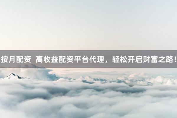 按月配资  高收益配资平台代理，轻松开启财富之路！