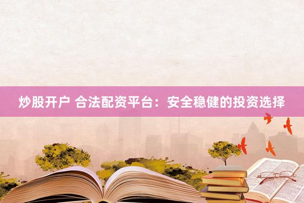 炒股开户 合法配资平台：安全稳健的投资选择