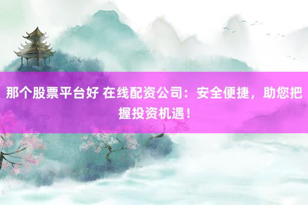 那个股票平台好 在线配资公司：安全便捷，助您把握投资机遇！