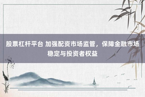 股票杠杆平台 加强配资市场监管，保障金融市场稳定与投资者权益