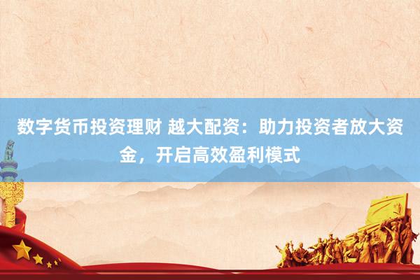 数字货币投资理财 越大配资：助力投资者放大资金，开启高效盈利模式