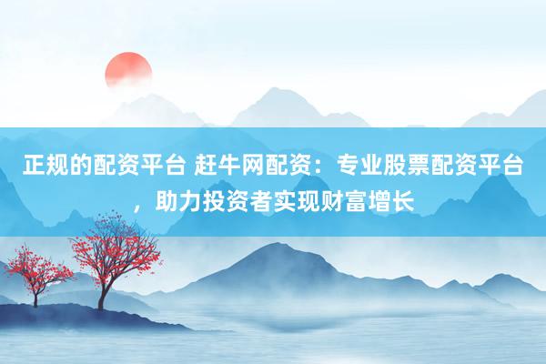 正规的配资平台 赶牛网配资：专业股票配资平台，助力投资者实现财富增长