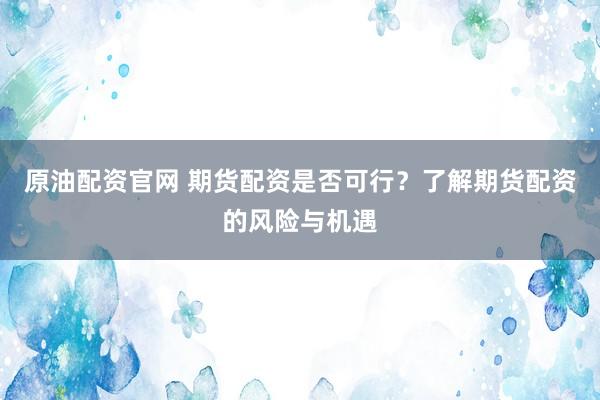 原油配资官网 期货配资是否可行？了解期货配资的风险与机遇
