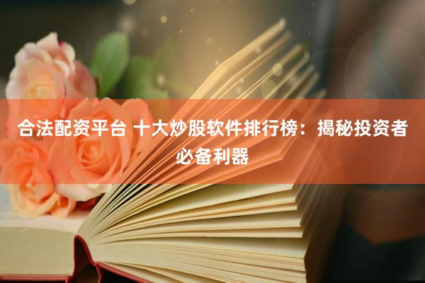 合法配资平台 十大炒股软件排行榜：揭秘投资者必备利器