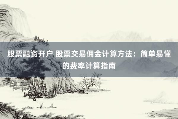 股票融资开户 股票交易佣金计算方法：简单易懂的费率计算指南