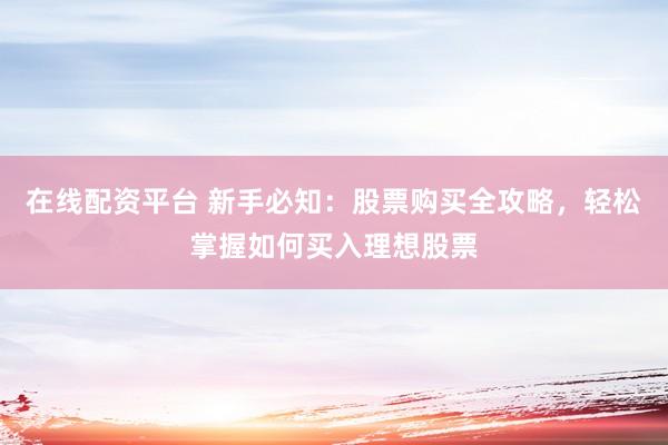 在线配资平台 新手必知：股票购买全攻略，轻松掌握如何买入理想股票