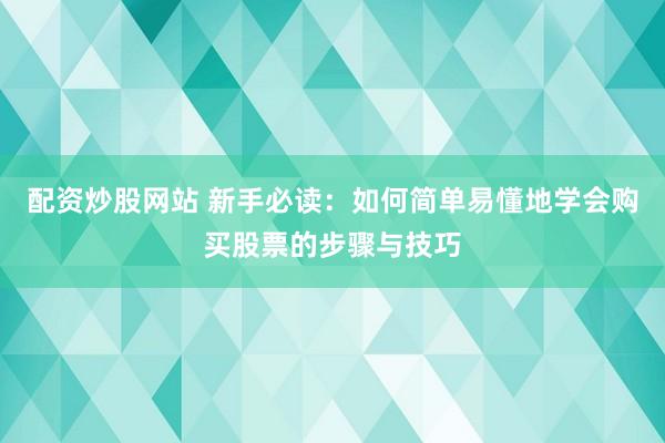 配资炒股网站 新手必读：如何简单易懂地学会购买股票的步骤与技巧