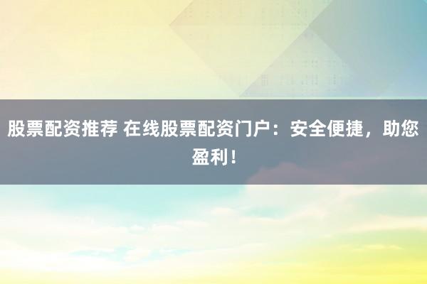 股票配资推荐 在线股票配资门户：安全便捷，助您盈利！