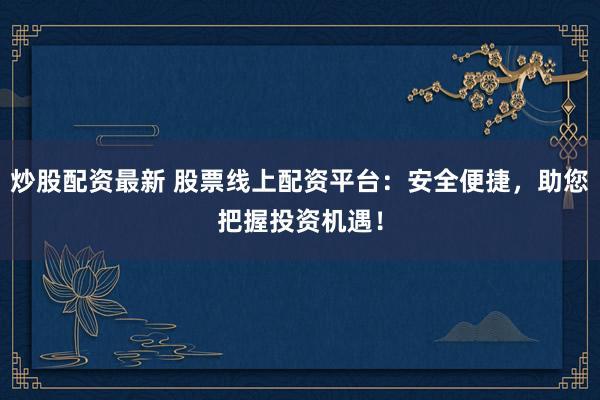 炒股配资最新 股票线上配资平台：安全便捷，助您把握投资机遇！