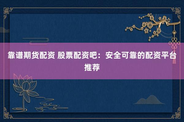 靠谱期货配资 股票配资吧：安全可靠的配资平台推荐