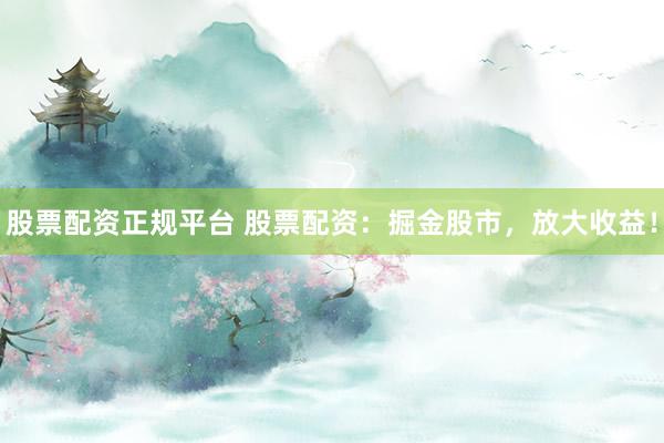 股票配资正规平台 股票配资：掘金股市，放大收益！