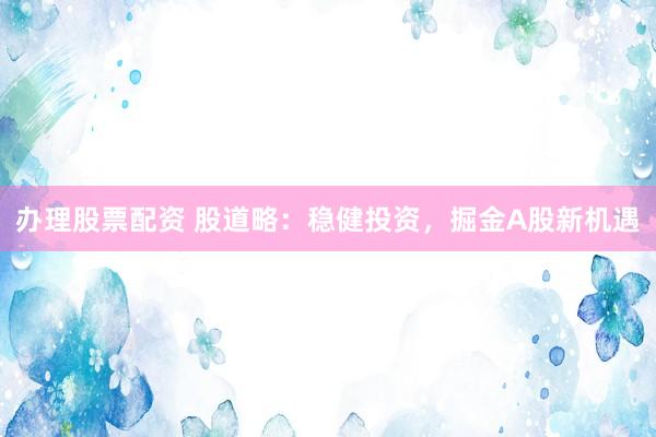 办理股票配资 股道略：稳健投资，掘金A股新机遇