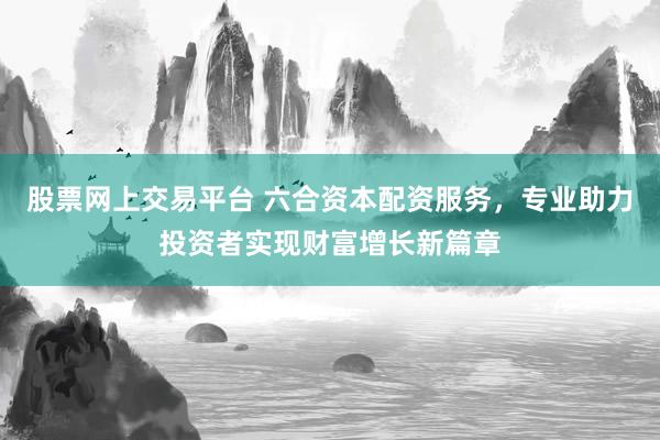 股票网上交易平台 六合资本配资服务，专业助力投资者实现财富增长新篇章