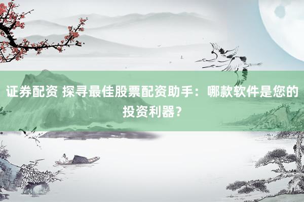 证券配资 探寻最佳股票配资助手：哪款软件是您的投资利器？