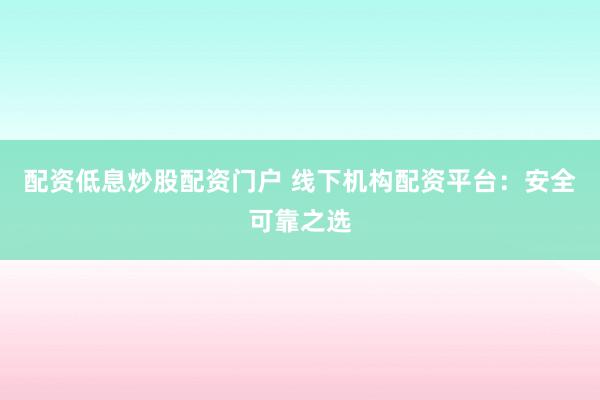 配资低息炒股配资门户 线下机构配资平台：安全可靠之选