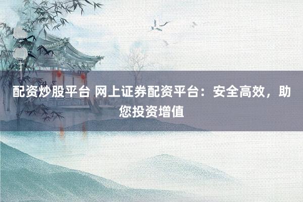 配资炒股平台 网上证券配资平台：安全高效，助您投资增值
