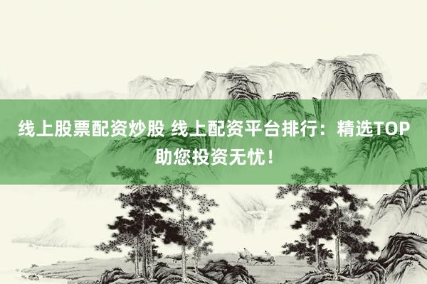 线上股票配资炒股 线上配资平台排行：精选TOP助您投资无忧！