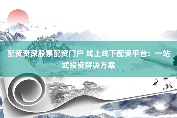 配资资深股票配资门户 线上线下配资平台：一站式投资解决方案