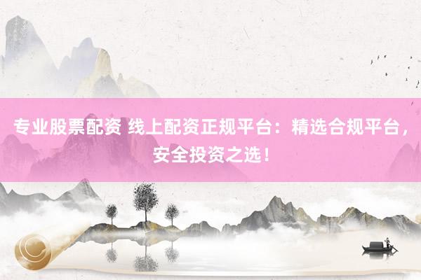 专业股票配资 线上配资正规平台：精选合规平台，安全投资之选！
