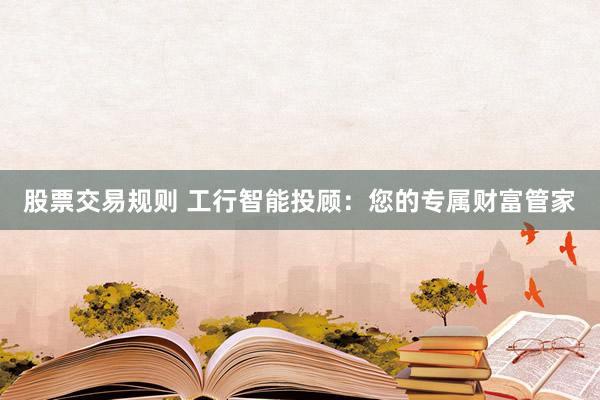 股票交易规则 工行智能投顾：您的专属财富管家
