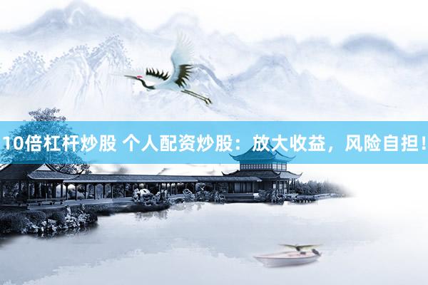 10倍杠杆炒股 个人配资炒股：放大收益，风险自担！