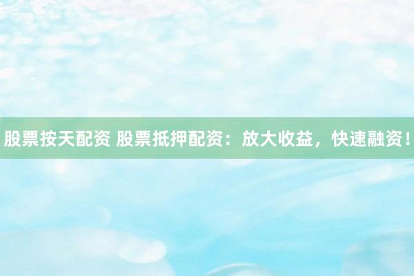 股票按天配资 股票抵押配资：放大收益，快速融资！